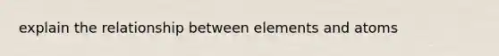 explain the relationship between <a href='https://www.questionai.com/knowledge/kmIUPqoSIq-elements-and-atoms' class='anchor-knowledge'>elements and atoms</a>