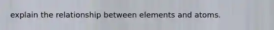 explain the relationship between elements and atoms.