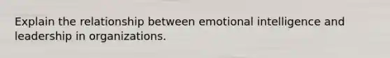 Explain the relationship between emotional intelligence and leadership in organizations.