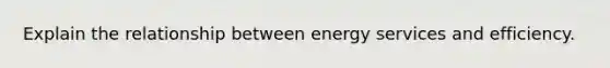 Explain the relationship between energy services and efficiency.