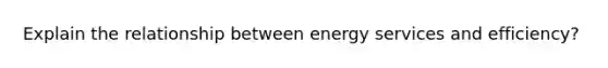 Explain the relationship between energy services and efficiency?