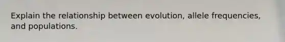 Explain the relationship between evolution, allele frequencies, and populations.