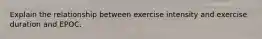 Explain the relationship between exercise intensity and exercise duration and EPOC.