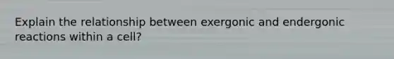 Explain the relationship between exergonic and endergonic reactions within a cell?