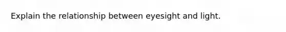 Explain the relationship between eyesight and light.