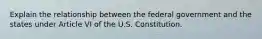 Explain the relationship between the federal government and the states under Article VI of the U.S. Constitution.