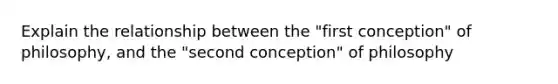 Explain the relationship between the "first conception" of philosophy, and the "second conception" of philosophy