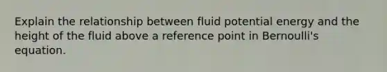 Explain the relationship between fluid potential energy and the height of the fluid above a reference point in Bernoulli's equation.