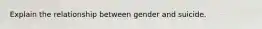 Explain the relationship between gender and suicide.