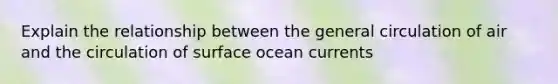 Explain the relationship between the general circulation of air and the circulation of surface ocean currents