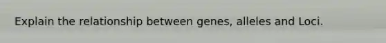 Explain the relationship between genes, alleles and Loci.