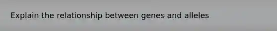 Explain the relationship between genes and alleles