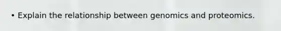 • Explain the relationship between genomics and proteomics.