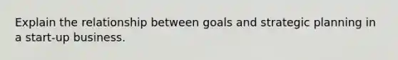 Explain the relationship between goals and strategic planning in a start-up business.