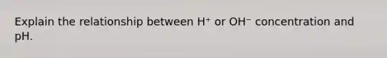 Explain the relationship between H⁺ or OH⁻ concentration and pH.