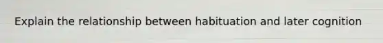 Explain the relationship between habituation and later cognition