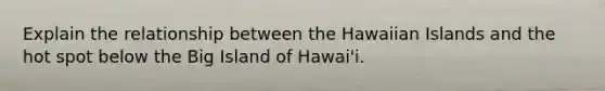 Explain the relationship between the Hawaiian Islands and the hot spot below the Big Island of Hawai'i.