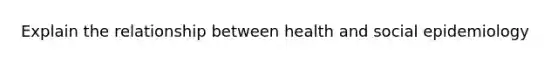 Explain the relationship between health and social epidemiology