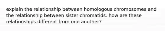 explain the relationship between homologous chromosomes and the relationship between sister chromatids. how are these relationships different from one another?