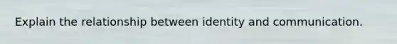 Explain the relationship between identity and communication.