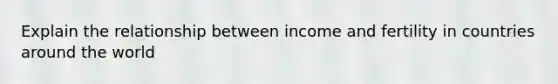 Explain the relationship between income and fertility in countries around the world