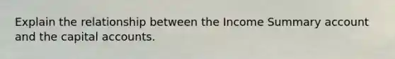Explain the relationship between the Income Summary account and the capital accounts.