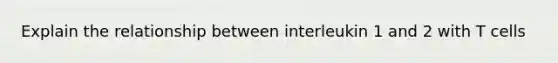 Explain the relationship between interleukin 1 and 2 with T cells