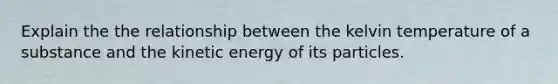 Explain the the relationship between the kelvin temperature of a substance and the kinetic energy of its particles.