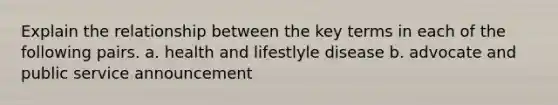 Explain the relationship between the key terms in each of the following pairs. a. health and lifestlyle disease b. advocate and public service announcement