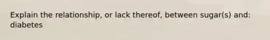 Explain the relationship, or lack thereof, between sugar(s) and: diabetes