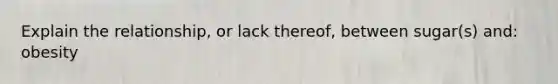 Explain the relationship, or lack thereof, between sugar(s) and: obesity
