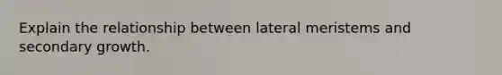 Explain the relationship between lateral meristems and secondary growth.