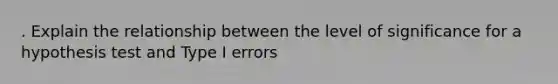 . Explain the relationship between the level of significance for a hypothesis test and Type I errors