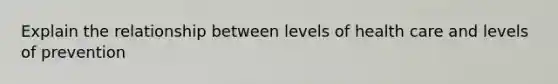 Explain the relationship between levels of health care and levels of prevention