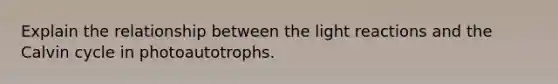 Explain the relationship between the <a href='https://www.questionai.com/knowledge/kSUoWrrvoC-light-reactions' class='anchor-knowledge'>light reactions</a> and the Calvin cycle in photoautotrophs.