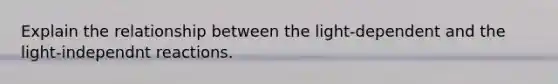 Explain the relationship between the light-dependent and the light-independnt reactions.