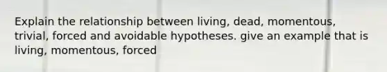 Explain the relationship between living, dead, momentous, trivial, forced and avoidable hypotheses. give an example that is living, momentous, forced