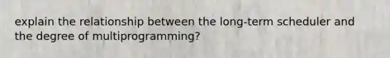 explain the relationship between the long-term scheduler and the degree of multiprogramming?