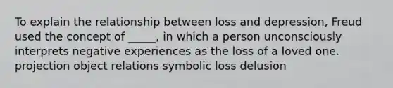 To explain the relationship between loss and depression, Freud used the concept of _____, in which a person unconsciously interprets negative experiences as the loss of a loved one. projection object relations symbolic loss delusion