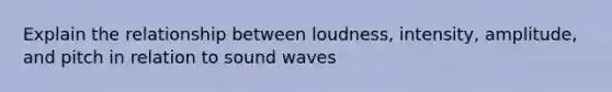 Explain the relationship between loudness, intensity, amplitude, and pitch in relation to sound waves