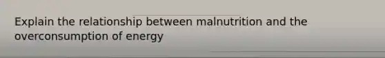 Explain the relationship between malnutrition and the overconsumption of energy