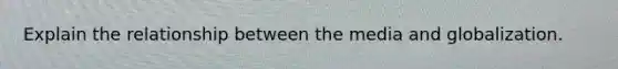 Explain the relationship between the media and globalization.