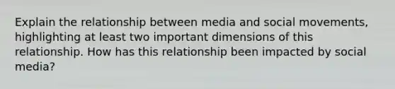 Explain the relationship between media and social movements, highlighting at least two important dimensions of this relationship. How has this relationship been impacted by social media?