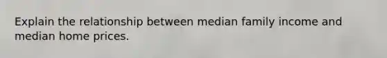 Explain the relationship between median family income and median home prices.