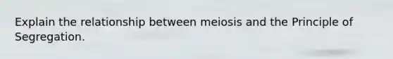 Explain the relationship between meiosis and the Principle of Segregation.