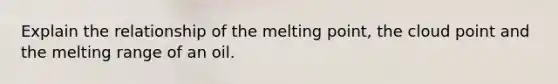 Explain the relationship of the melting point, the cloud point and the melting range of an oil.