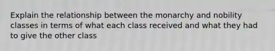 Explain the relationship between the monarchy and nobility classes in terms of what each class received and what they had to give the other class