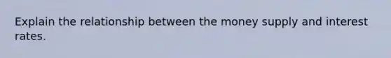 Explain the relationship between the money supply and interest rates.
