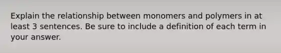 Explain the relationship between monomers and polymers in at least 3 sentences. Be sure to include a definition of each term in your answer.