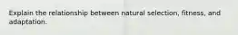 Explain the relationship between natural selection, fitness, and adaptation.